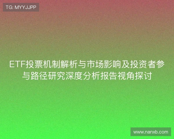 ETF投票机制解析与市场影响及投资者参与路径研究深度分析报告视角探讨